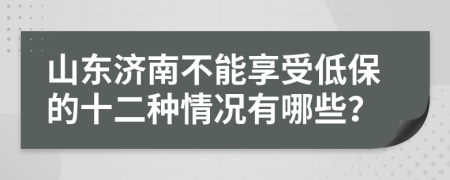 山东济南不能享受低保的十二种情况有哪些？