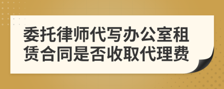 委托律师代写办公室租赁合同是否收取代理费