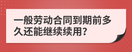 一般劳动合同到期前多久还能继续续用？