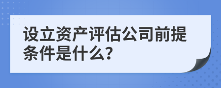 设立资产评估公司前提条件是什么？
