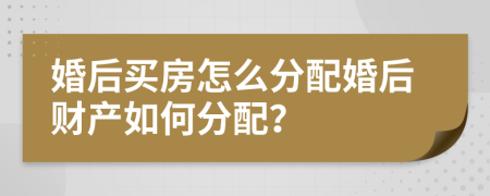 婚后买房怎么分配婚后财产如何分配？