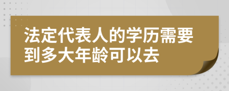 法定代表人的学历需要到多大年龄可以去