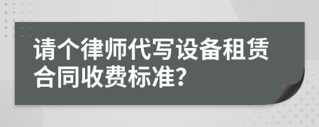 请个律师代写设备租赁合同收费标准？
