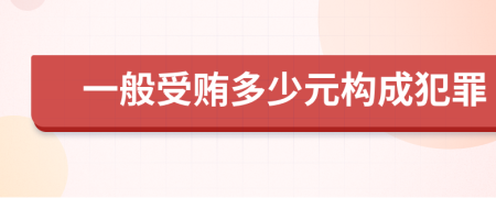 一般受贿多少元构成犯罪