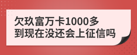 欠玖富万卡1000多到现在没还会上征信吗