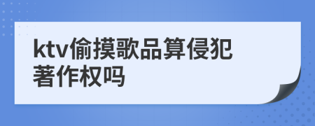 ktv偷摸歌品算侵犯著作权吗