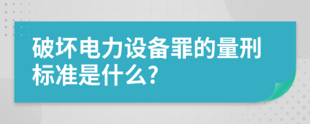 破坏电力设备罪的量刑标准是什么?