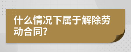 什么情况下属于解除劳动合同?