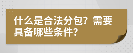 什么是合法分包？需要具备哪些条件？