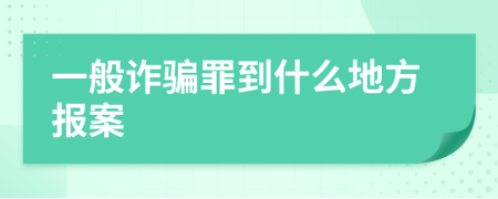 一般诈骗罪到什么地方报案