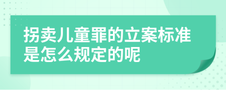 拐卖儿童罪的立案标准是怎么规定的呢