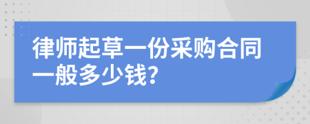 律师起草一份采购合同一般多少钱？