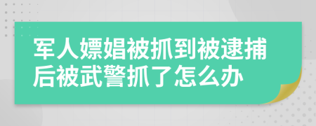 军人嫖娼被抓到被逮捕后被武警抓了怎么办