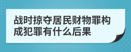 战时掠夺居民财物罪构成犯罪有什么后果