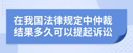 在我国法律规定中仲裁结果多久可以提起诉讼