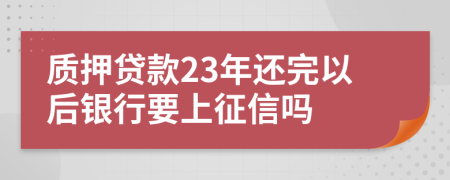 质押贷款23年还完以后银行要上征信吗