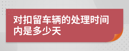 对扣留车辆的处理时间内是多少天