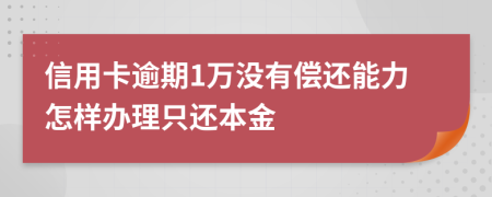 信用卡逾期1万没有偿还能力怎样办理只还本金