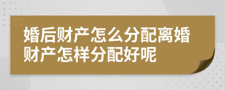 婚后财产怎么分配离婚财产怎样分配好呢