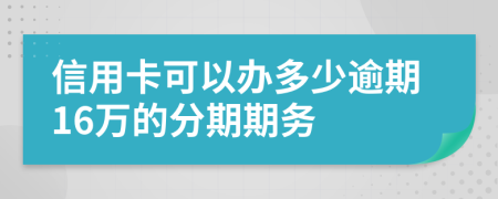 信用卡可以办多少逾期16万的分期期务