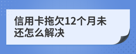 信用卡拖欠12个月未还怎么解决