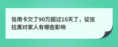 信用卡欠了90万超过10天了，征信拉黑对家人有哪些影响