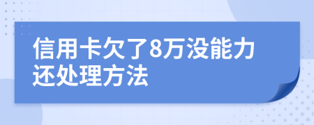 信用卡欠了8万没能力还处理方法