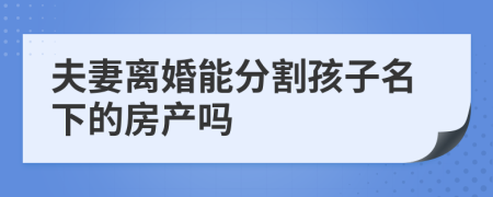 夫妻离婚能分割孩子名下的房产吗