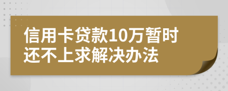 信用卡贷款10万暂时还不上求解决办法
