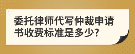 委托律师代写仲裁申请书收费标准是多少?