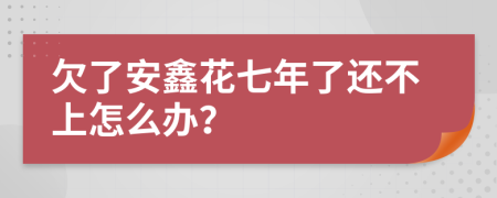 欠了安鑫花七年了还不上怎么办？