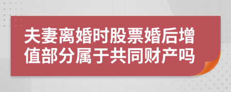 夫妻离婚时股票婚后增值部分属于共同财产吗