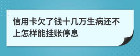 信用卡欠了钱十几万生病还不上怎样能挂账停息