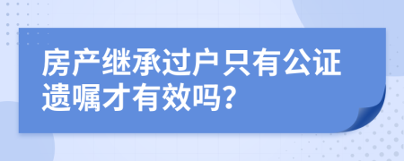 房产继承过户只有公证遗嘱才有效吗？