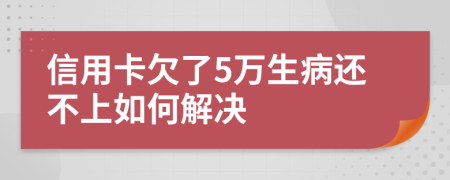 信用卡欠了5万生病还不上如何解决