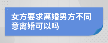女方要求离婚男方不同意离婚可以吗
