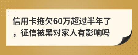 信用卡拖欠60万超过半年了，征信被黑对家人有影响吗