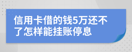 信用卡借的钱5万还不了怎样能挂账停息