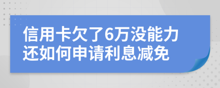 信用卡欠了6万没能力还如何申请利息减免