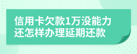 信用卡欠款1万没能力还怎样办理延期还款