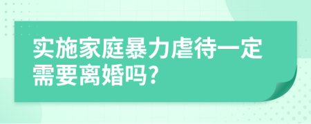 实施家庭暴力虐待一定需要离婚吗?