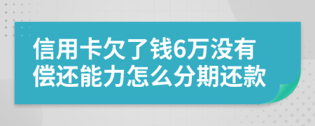信用卡欠了钱6万没有偿还能力怎么分期还款