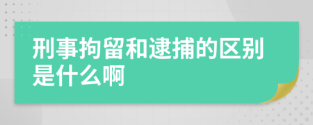 刑事拘留和逮捕的区别是什么啊