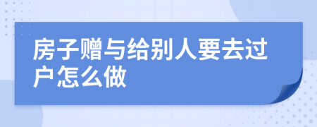 房子赠与给别人要去过户怎么做