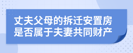 丈夫父母的拆迁安置房是否属于夫妻共同财产