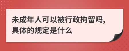 未成年人可以被行政拘留吗,具体的规定是什么