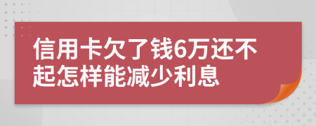 信用卡欠了钱6万还不起怎样能减少利息