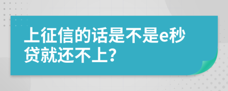 上征信的话是不是e秒贷就还不上？