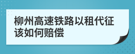 柳州高速铁路以租代征该如何赔偿