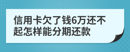 信用卡欠了钱6万还不起怎样能分期还款